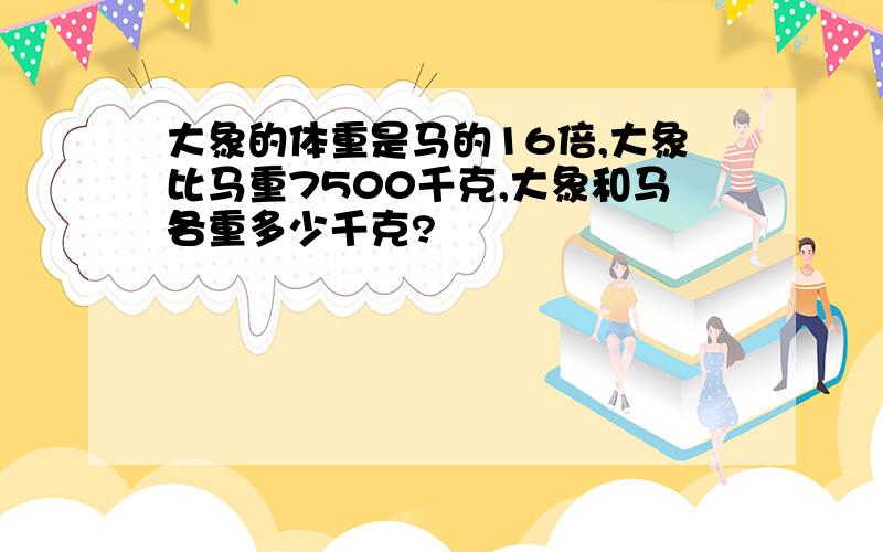 大象的体重是马的16倍,大象比马重7500千克,大象和马各重多少千克?