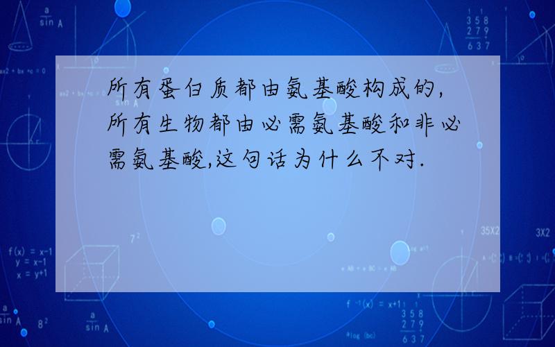 所有蛋白质都由氨基酸构成的,所有生物都由必需氨基酸和非必需氨基酸,这句话为什么不对.