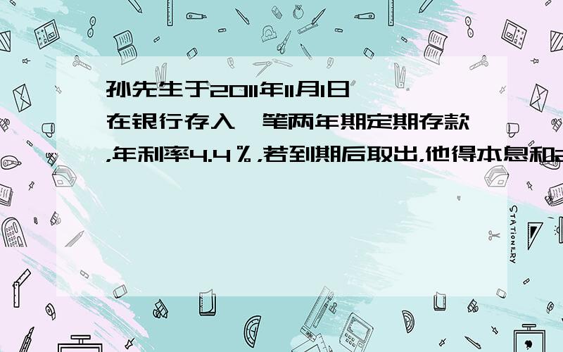 孙先生于2011年11月1日在银行存入一笔两年期定期存款，年利率4.4％，若到期后取出，他得本息和21760元则孙先生存