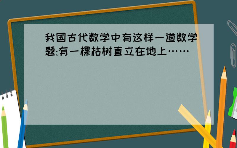 我国古代数学中有这样一道数学题:有一棵枯树直立在地上……