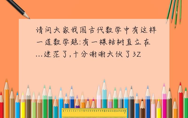 请问大家我国古代数学中有这样一道数学题:有一棵枯树直立在...迷茫了,十分谢谢大伙了3Z