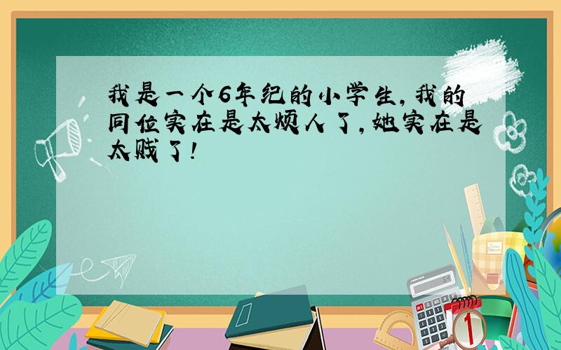 我是一个6年纪的小学生,我的同位实在是太烦人了,她实在是太贱了!