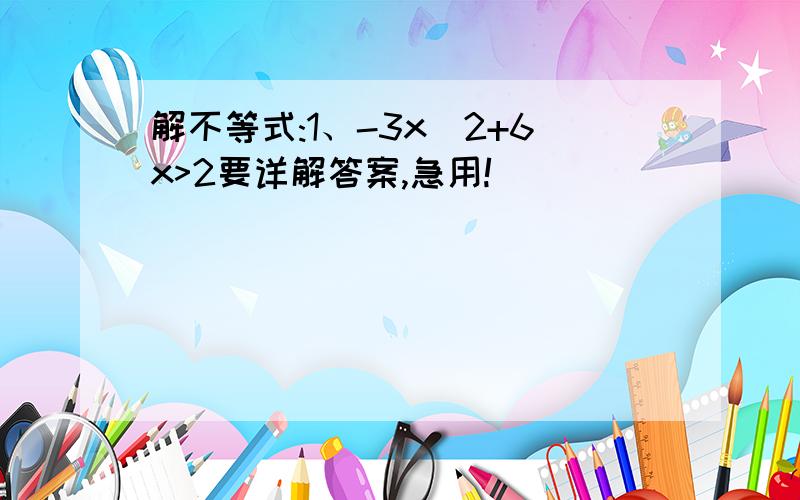 解不等式:1、-3x^2+6x>2要详解答案,急用!