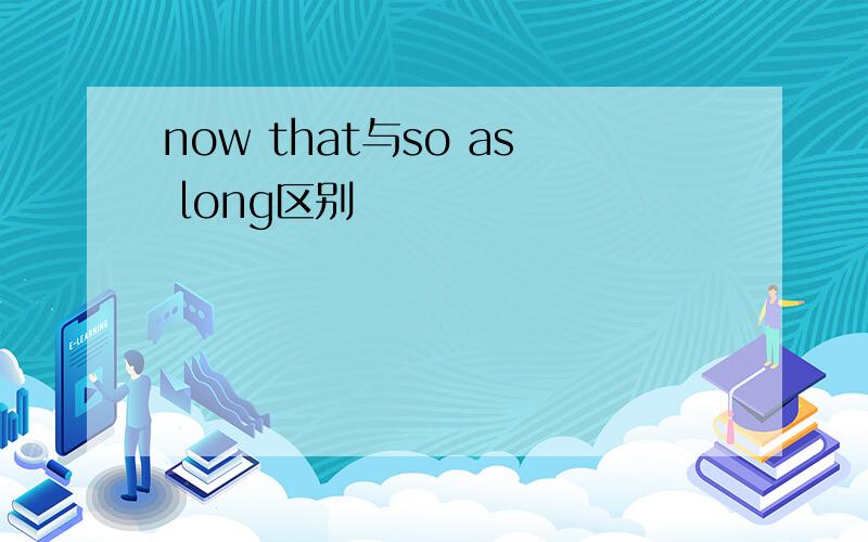 now that与so as long区别