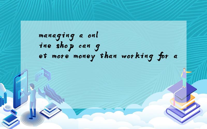 managing a online shop can get more money than working for a