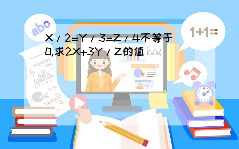 X/2=Y/3=Z/4不等于0,求2X+3Y/Z的值