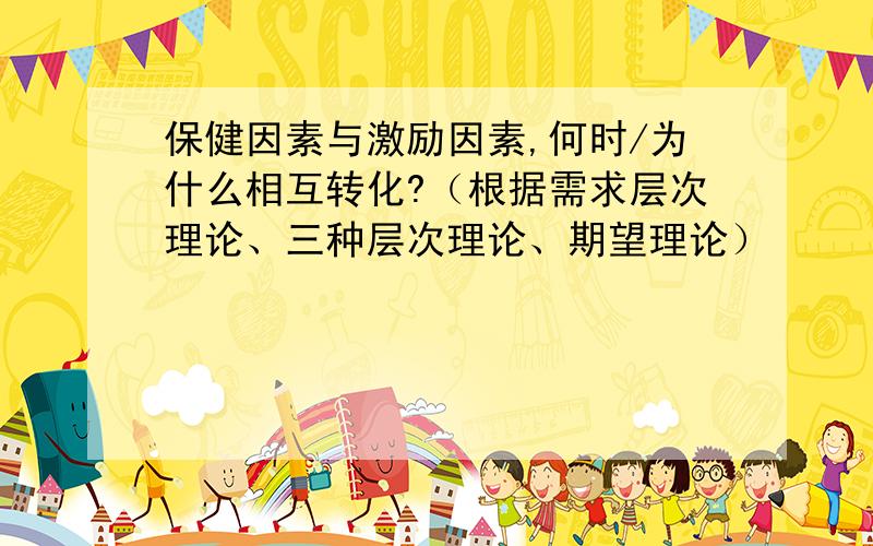 保健因素与激励因素,何时/为什么相互转化?（根据需求层次理论、三种层次理论、期望理论）