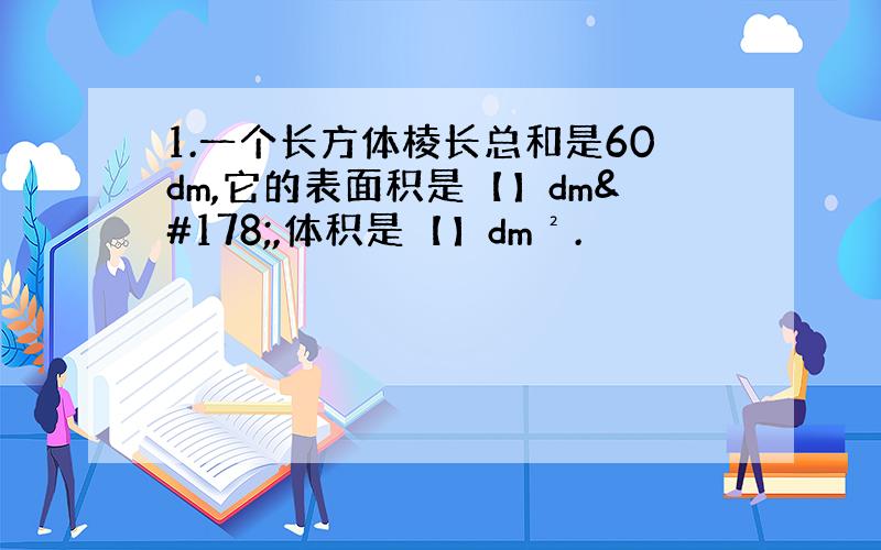 1.一个长方体棱长总和是60dm,它的表面积是【】dm²,体积是【】dm².