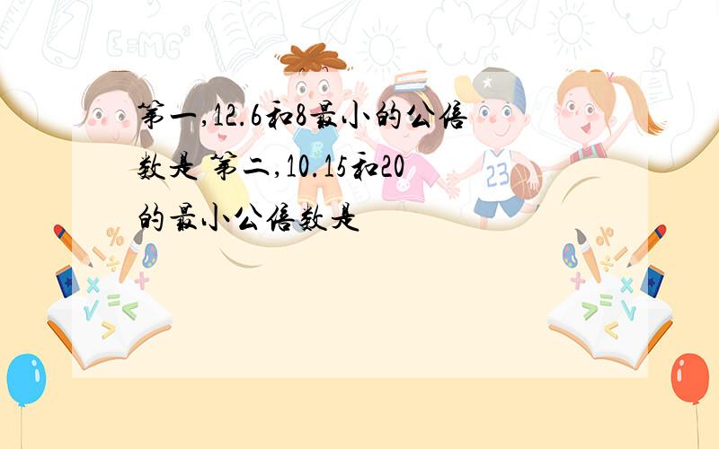 第一,12.6和8最小的公倍数是 第二,10.15和20的最小公倍数是