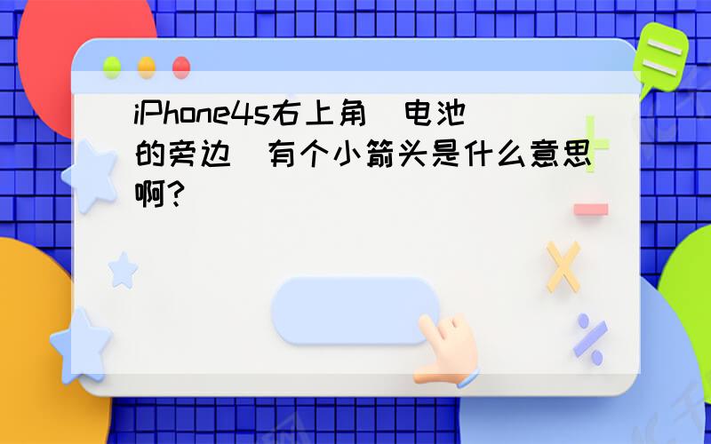 iPhone4s右上角（电池的旁边）有个小箭头是什么意思啊?