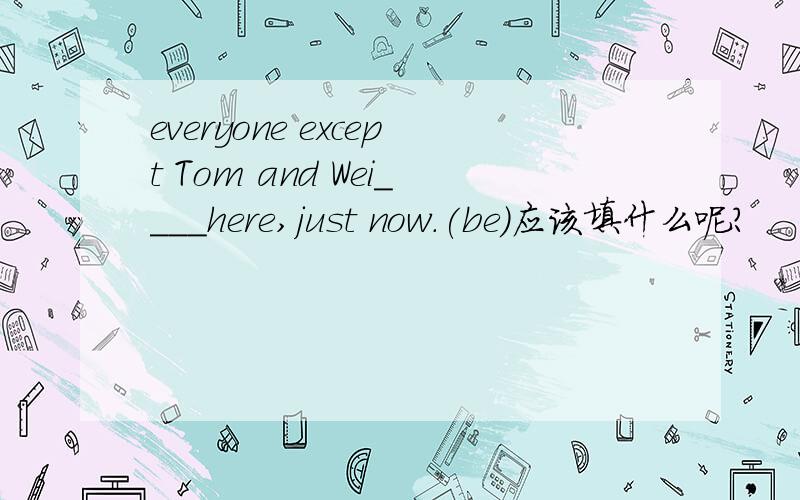 everyone except Tom and Wei____here,just now.(be)应该填什么呢?