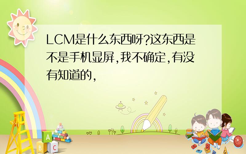 LCM是什么东西呀?这东西是不是手机显屏,我不确定,有没有知道的,