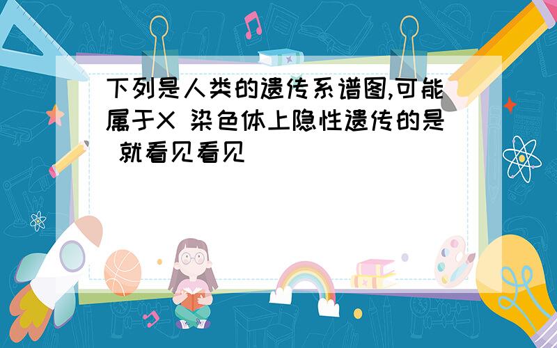 下列是人类的遗传系谱图,可能属于X 染色体上隐性遗传的是 就看见看见