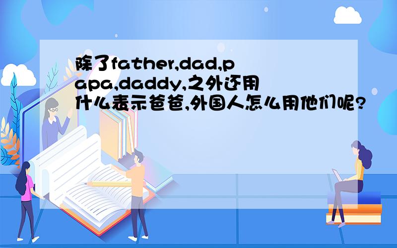 除了father,dad,papa,daddy,之外还用什么表示爸爸,外国人怎么用他们呢?