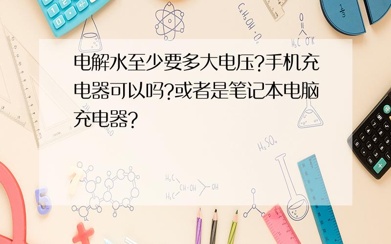 电解水至少要多大电压?手机充电器可以吗?或者是笔记本电脑充电器?