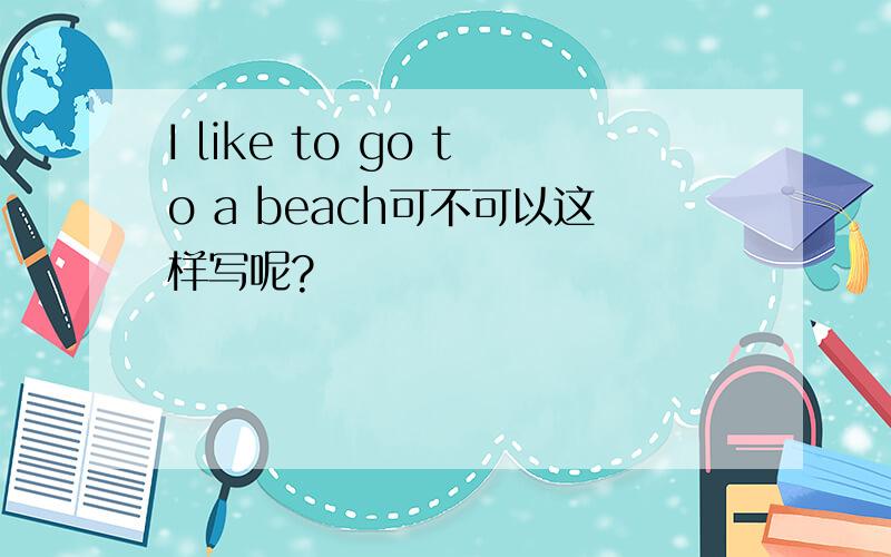 I like to go to a beach可不可以这样写呢?