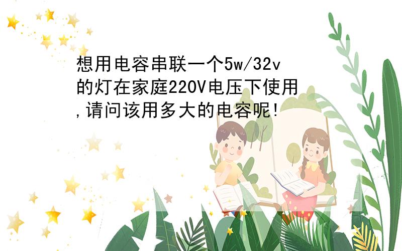 想用电容串联一个5w/32v的灯在家庭220V电压下使用,请问该用多大的电容呢!