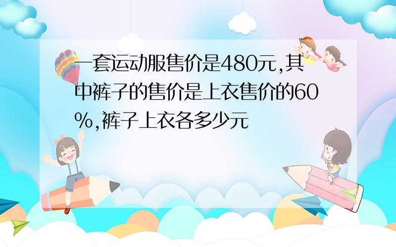 一套运动服售价是480元,其中裤子的售价是上衣售价的60%,裤子上衣各多少元