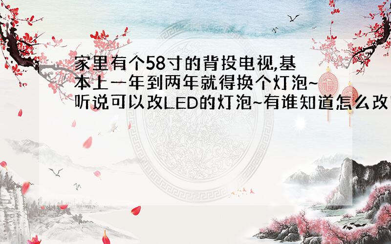 家里有个58寸的背投电视,基本上一年到两年就得换个灯泡~听说可以改LED的灯泡~有谁知道怎么改吗?