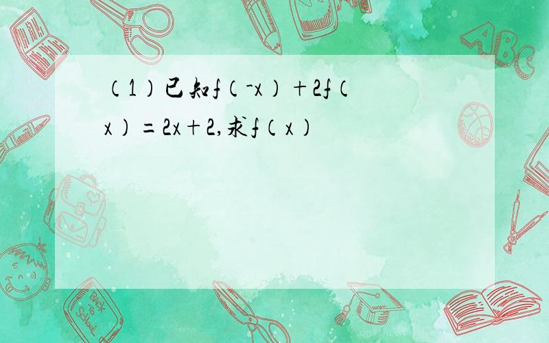 （1）已知f（-x）+2f（x）=2x+2,求f（x）