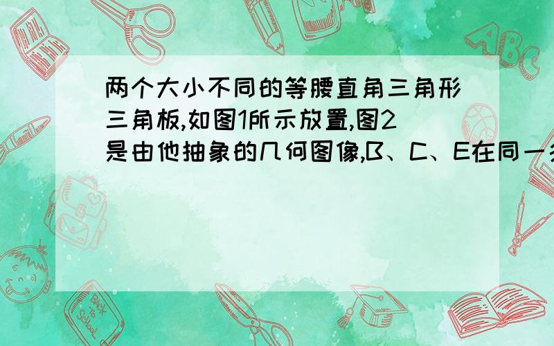 两个大小不同的等腰直角三角形三角板,如图1所示放置,图2是由他抽象的几何图像,B、C、E在同一条直线上,链接DC