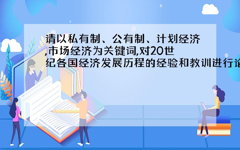 请以私有制、公有制、计划经济,市场经济为关键词,对20世纪各国经济发展历程的经验和教训进行论述