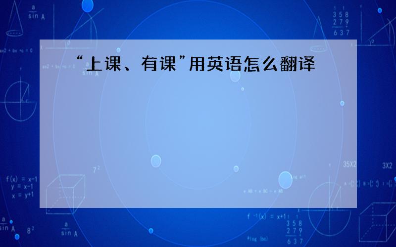 “上课、有课”用英语怎么翻译