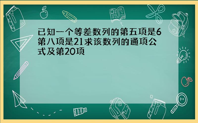 已知一个等差数列的第五项是6第八项是21求该数列的通项公式及第20项