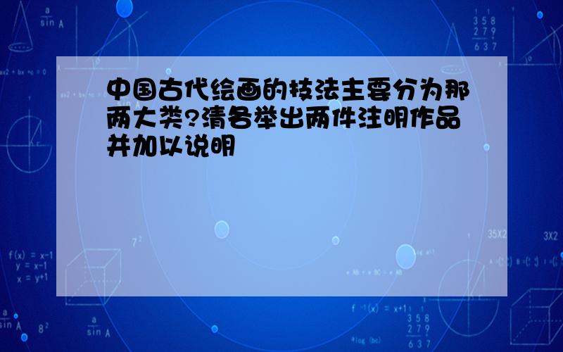 中国古代绘画的技法主要分为那两大类?清各举出两件注明作品并加以说明