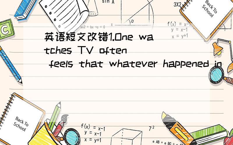 英语短文改错1.One watches TV often feels that whatever happened in