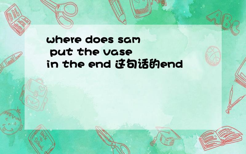 where does sam put the vase in the end 这句话的end