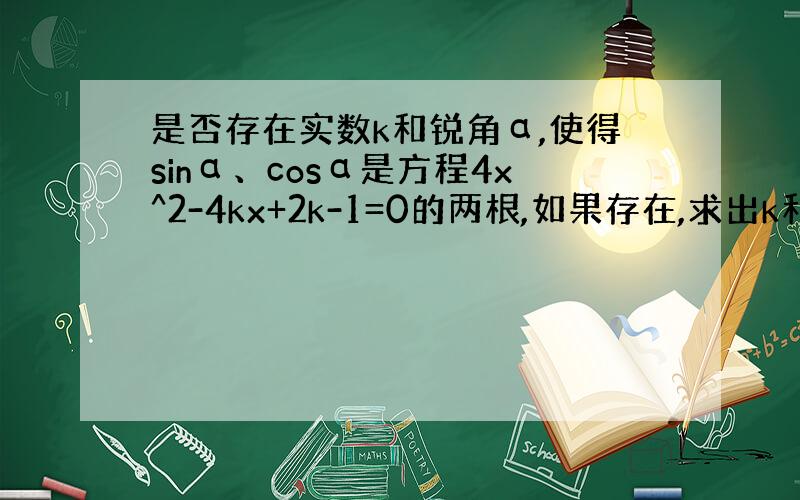 是否存在实数k和锐角α,使得sinα、cosα是方程4x^2-4kx+2k-1=0的两根,如果存在,求出k和α的值；如果