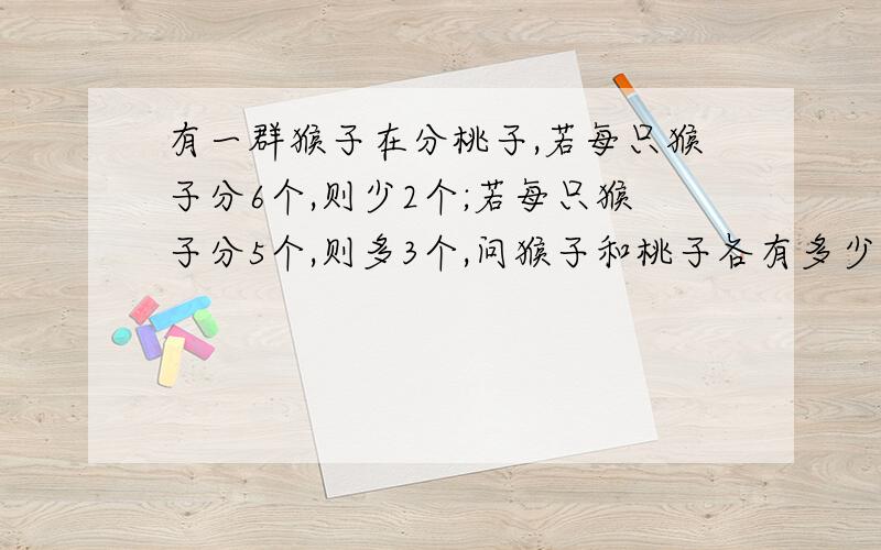 有一群猴子在分桃子,若每只猴子分6个,则少2个;若每只猴子分5个,则多3个,问猴子和桃子各有多少?