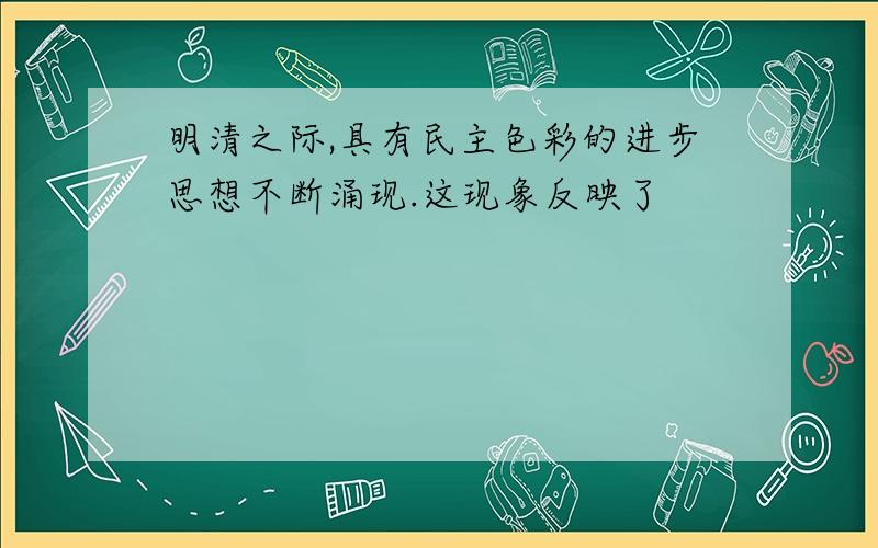 明清之际,具有民主色彩的进步思想不断涌现.这现象反映了