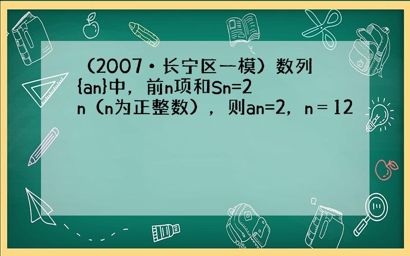 （2007•长宁区一模）数列{an}中，前n项和Sn=2n（n为正整数），则an=2，n＝12