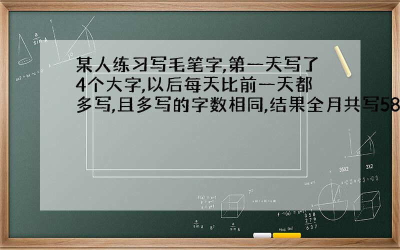 某人练习写毛笔字,第一天写了4个大字,以后每天比前一天都多写,且多写的字数相同,结果全月共写589个大字,此人每天比前一