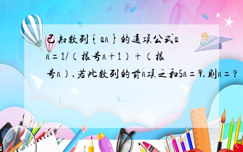 已知数列{an}的通项公式an=1/（根号n+1）+（根号n）,若此数列的前n项之和Sn=9,则n=?