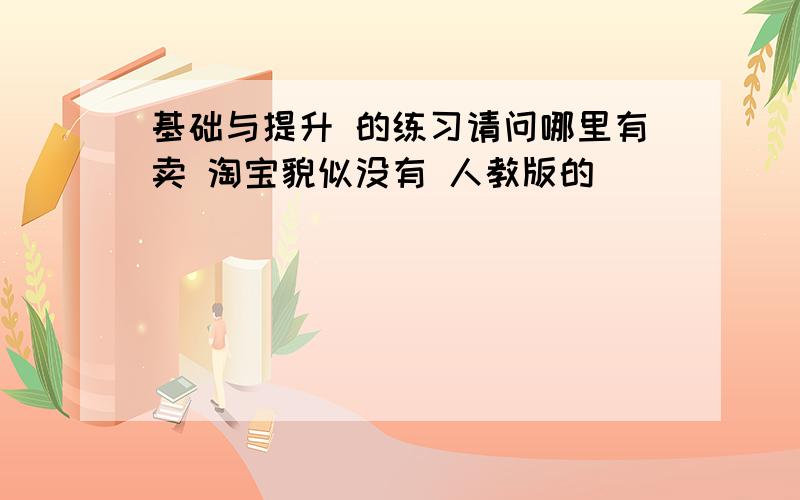 基础与提升 的练习请问哪里有卖 淘宝貌似没有 人教版的