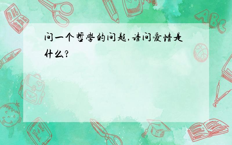 问一个哲学的问题,请问爱情是什么?