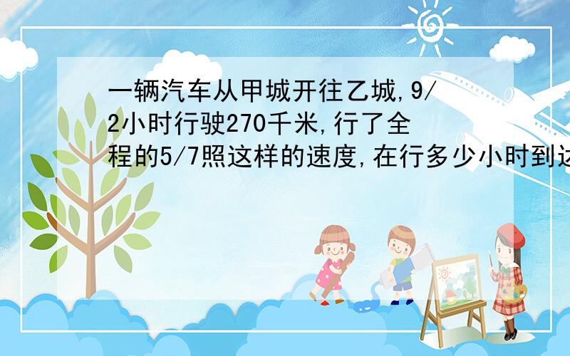 一辆汽车从甲城开往乙城,9/2小时行驶270千米,行了全程的5/7照这样的速度,在行多少小时到达乙城 两种方