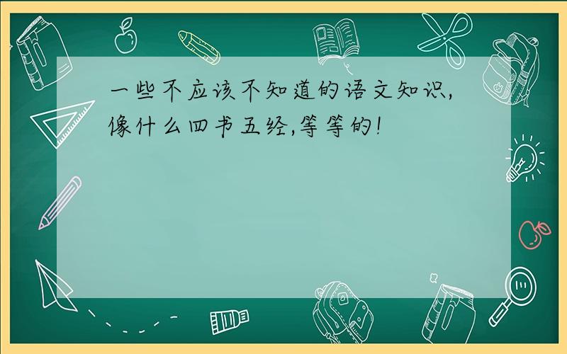 一些不应该不知道的语文知识,像什么四书五经,等等的!