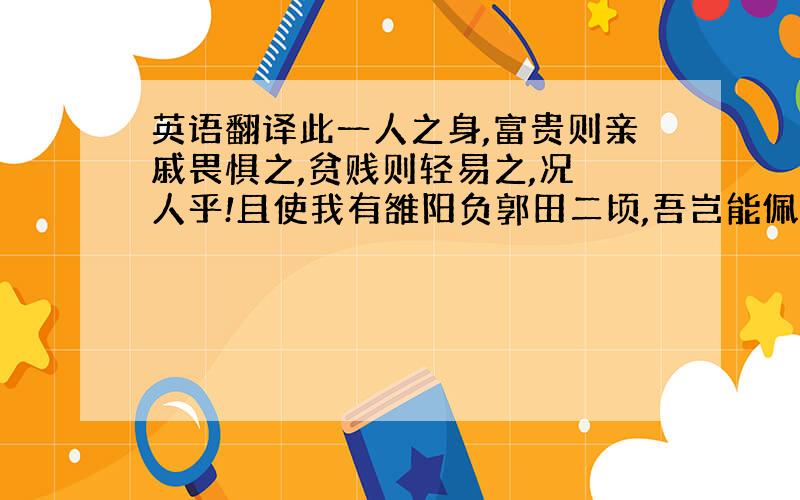 英语翻译此一人之身,富贵则亲戚畏惧之,贫贱则轻易之,况觽人乎!且使我有雒阳负郭田二顷,吾岂能佩六国相印乎!”