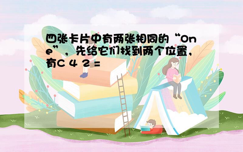 四张卡片中有两张相同的“One”，先给它们找到两个位置，有C 4 2 =