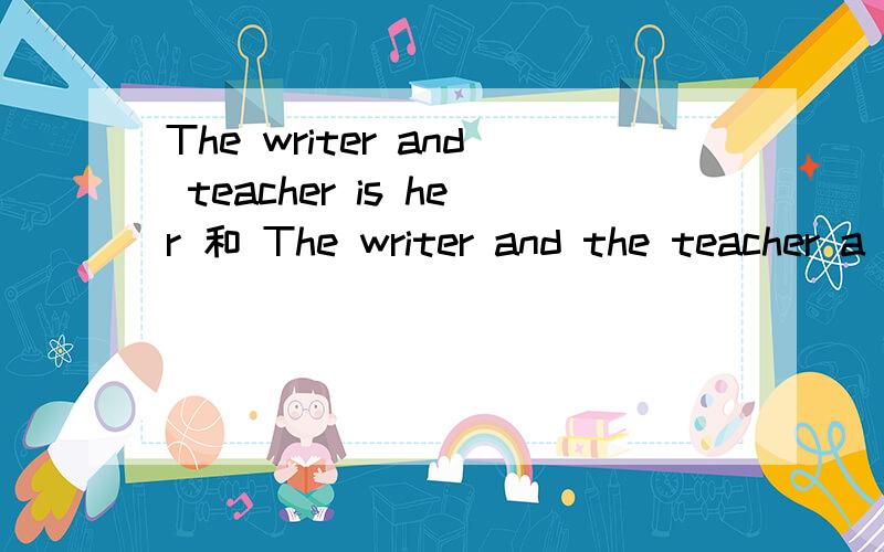 The writer and teacher is her 和 The writer and the teacher a