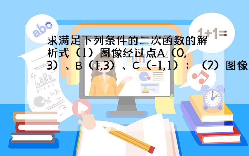 求满足下列条件的二次函数的解析式（1）图像经过点A（0,3）、B（1,3）、C（-1,1）；（2）图像经过点A（-1,0