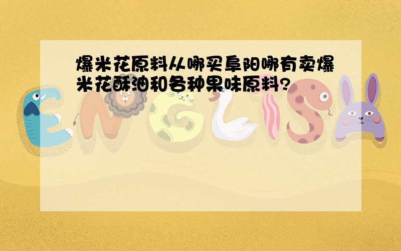 爆米花原料从哪买阜阳哪有卖爆米花酥油和各种果味原料?