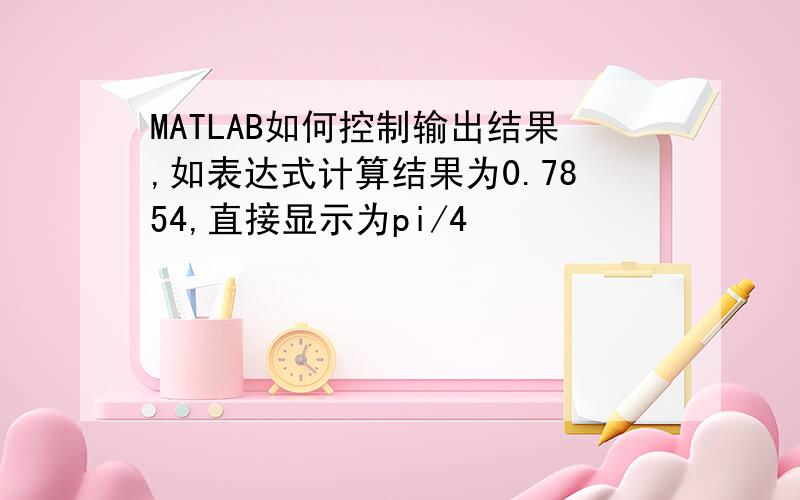 MATLAB如何控制输出结果,如表达式计算结果为0.7854,直接显示为pi/4