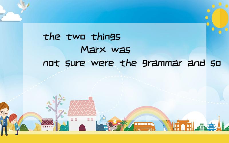 the two things ( ) Marx was not sure were the grammar and so