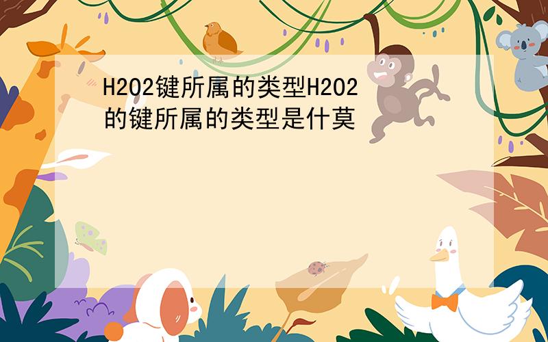 H2O2键所属的类型H2O2的键所属的类型是什莫