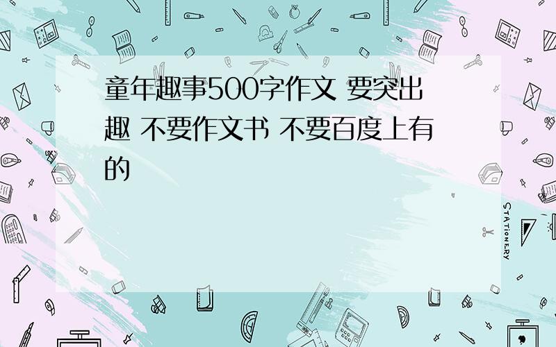 童年趣事500字作文 要突出趣 不要作文书 不要百度上有的